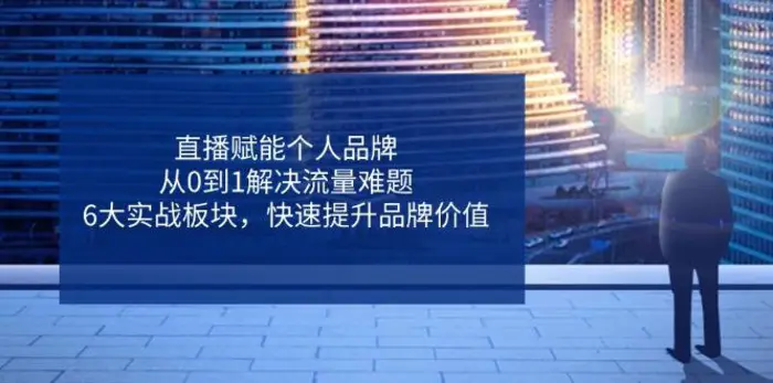 （14365期）直播赋能个人品牌，从0到1解决流量难题，6大实战板块，快速提升品牌价值| 网创圈