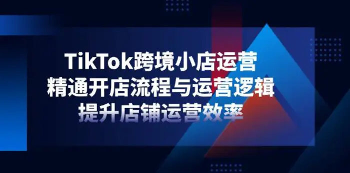 （14369期）TikTok跨境小店运营，精通开店流程与运营逻辑，提升店铺运营效率| 网创圈