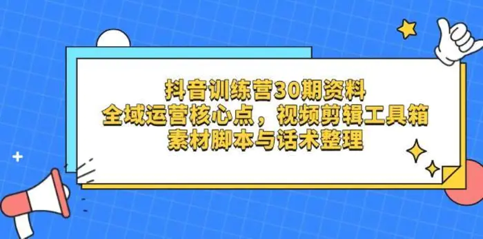 抖音训练营30期资料，全域运营核心点，视频剪辑工具箱 素材脚本与话术整理| 网创圈