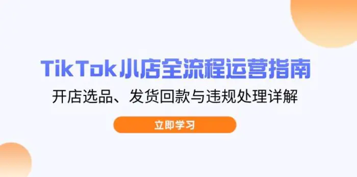 （14358期）TikTok小店全流程运营指南，开店选品、发货回款与违规处理详解| 网创圈