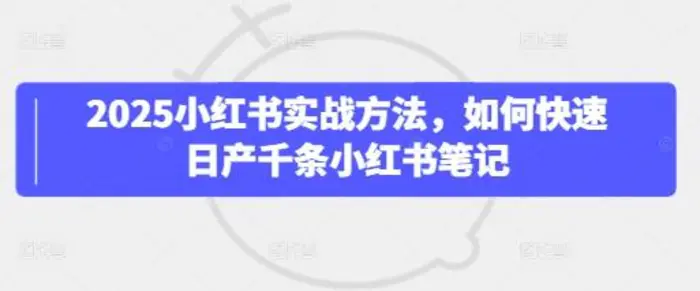 2025小红书实战方法，如何快速日产千条小红书笔记| 网创圈