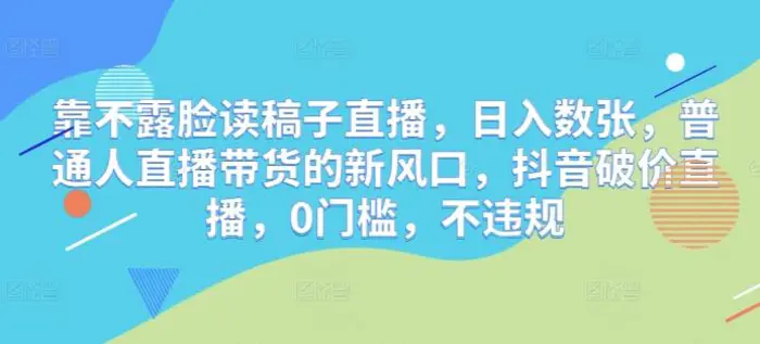 靠不露脸读稿子直播，日入数张，普通人直播带货的新风口，抖音破价直播，0门槛，不违规| 网创圈