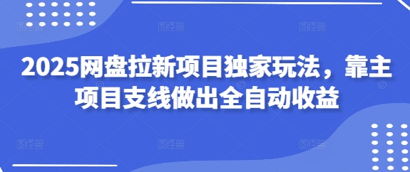2025网盘拉新项目独家玩法，靠主项目支线做出全自动收益| 网创圈