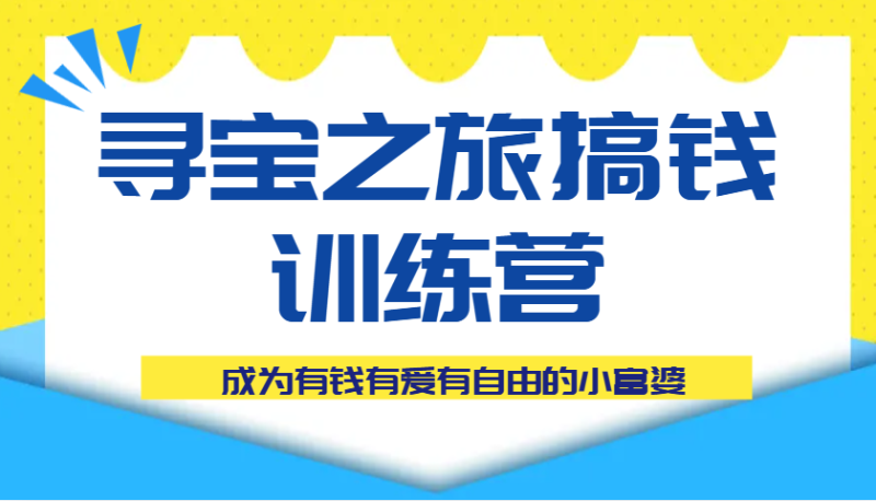 寻宝之旅搞钱训练营课程，成为有钱有爱有自由的小富婆| 网创圈