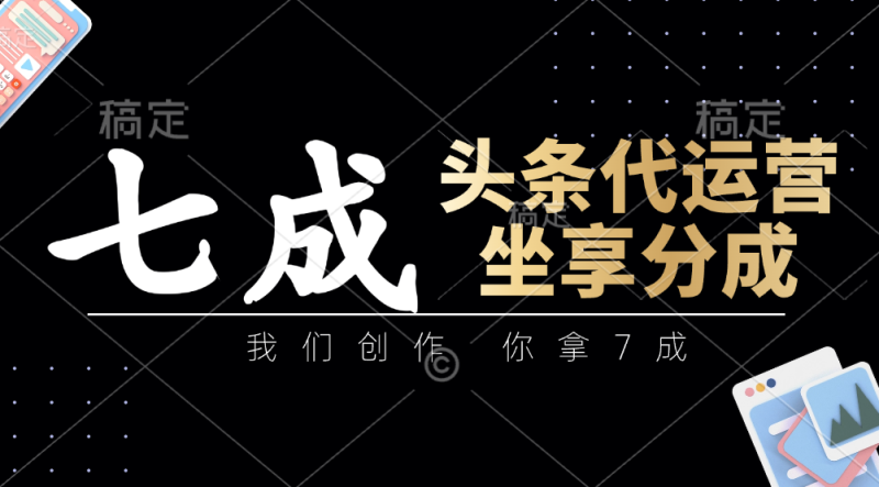 头条代运营：我们创作，你拿7成，简单操作，坐享分成| 网创圈