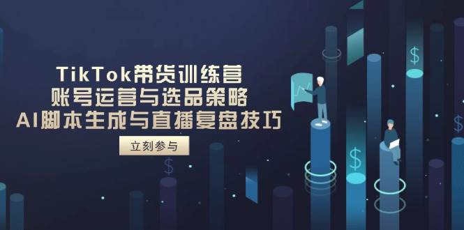 TikTok带货训练营，账号运营与选品策略，AI脚本生成与直播复盘技巧| 网创圈