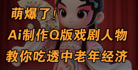 用Ai制作Q版戏剧人物，手把手教你吃透中老年经济，5分钟一个成品，多渠道变现| 网创圈