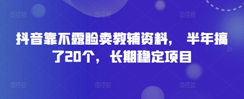 抖音靠不露脸卖教辅资料， 半年搞了20个，长期稳定项目| 网创圈