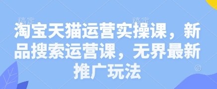 淘宝天猫运营实操课，新品搜索运营课，无界最新推广玩法| 网创圈