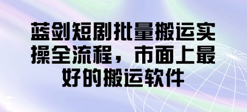 蓝剑短剧批量搬运实操全流程，市面上最好的搬运软件| 网创圈