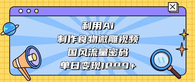 利用Ai制作食物微雕视频，国风流量密码，单日变现数张| 网创圈