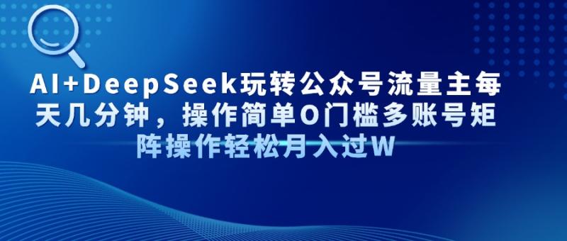 （14398期）AI+DeepSeek玩转公众号流量主每天几分钟，操作简单O门槛多账号矩阵操作…| 网创圈
