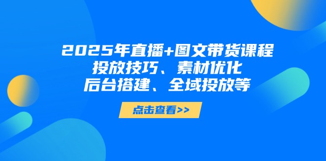 （14397期）2025年直播+图文带货课程，投放技巧、素材优化、后台搭建、全域投放等| 网创圈