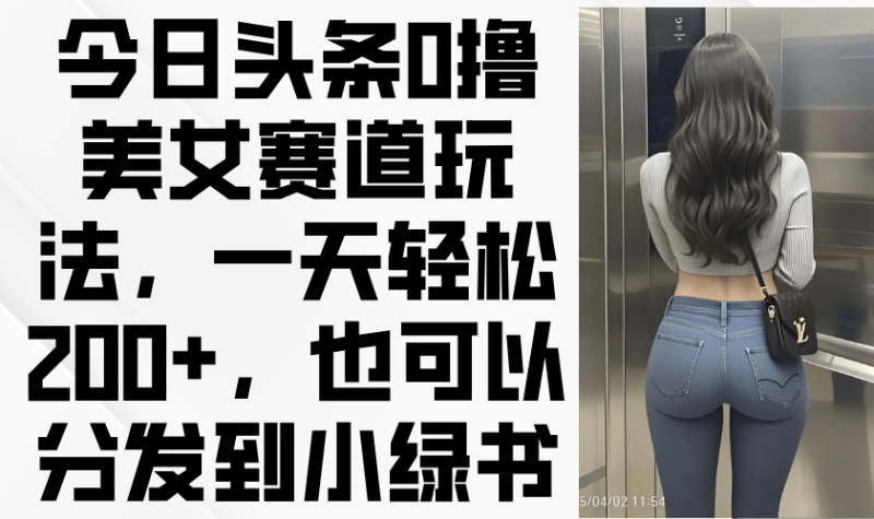 （14393期）今日头条0撸美女赛道玩法，一天轻松200+，也可以分发到小绿书| 网创圈