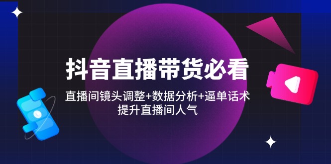 （14388期）抖音直播带货必看：直播间镜头调整+数据分析+逼单话术，提升直播间人气| 网创圈