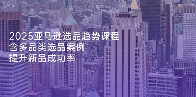 （14434期）2025亚马逊选品趋势课程，含多品类选品案例，提升新品成功率| 网创圈