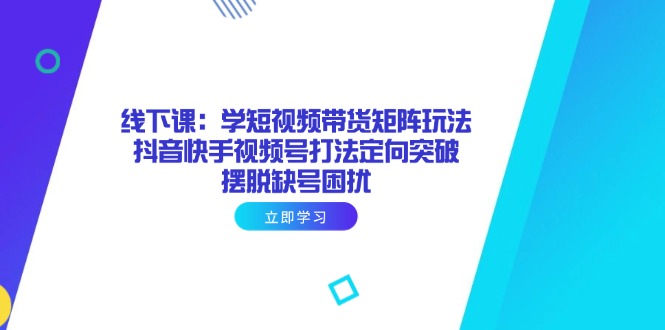 （14433期）线下课：学短视频带货矩阵玩法 抖音快手视频号打法定向突破，摆脱缺号困扰| 网创圈