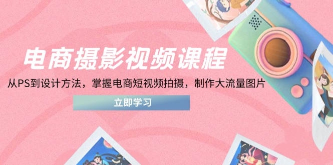 （14429期）电商摄影视频课程，从PS到设计方法，掌握电商短视频拍摄，制作大流量图片| 网创圈