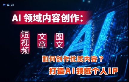 AI领域内容创作：高效创作短视频、文章、图文三大板块内容，打造AI领域个人IP| 网创圈