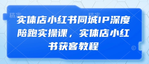 实体店小红书同城IP深度陪跑实操课，实体店小红书获客教程| 网创圈