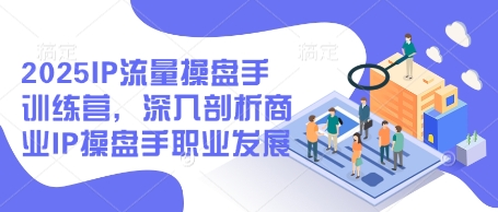 2025IP流量操盘手训练营，深入剖析商业IP操盘手职业发展| 网创圈