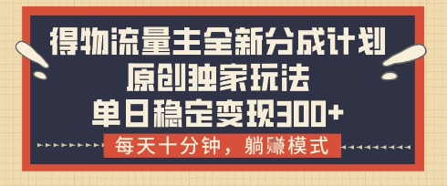 得物流量主全新分成计划模式，原创独家玩法，每天十分钟，躺挣模式，单日稳定变现3张+| 网创圈