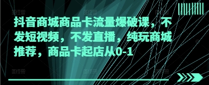抖音商城商品卡流量爆破课，不发短视频，不发直播，纯玩商城推荐，商品卡起店从0-1| 网创圈