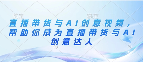 直播带货与AI创意视频，帮助你成为直播带货与AI创意达人| 网创圈