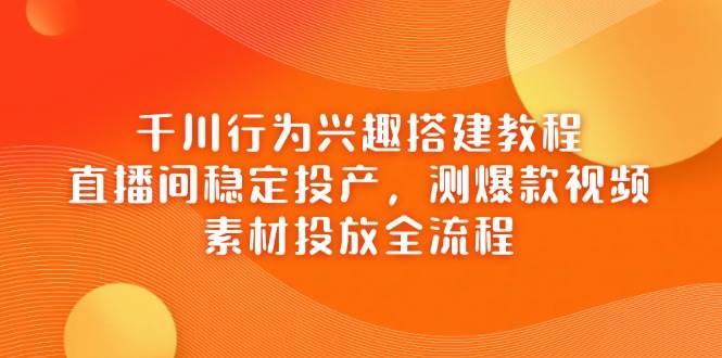 千川行为兴趣搭建教程，直播间稳定投产，测爆款视频，素材投放全流程| 副业网