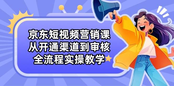 京东短视频营销课：从开通渠道到审核，全流程实操教学| 网创圈