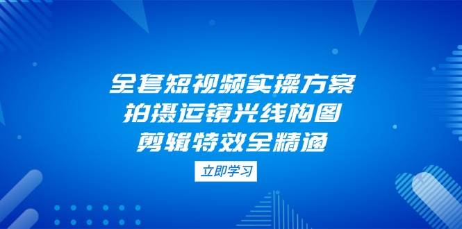 全套短视频实操方案，拍摄运镜光线构图，剪辑特效全精通| 网创圈