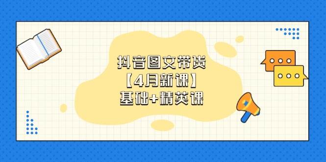 抖音图文带货，基础课+精英课：0基础小白掌握各赛道带货技巧【4月新课】| 网创圈