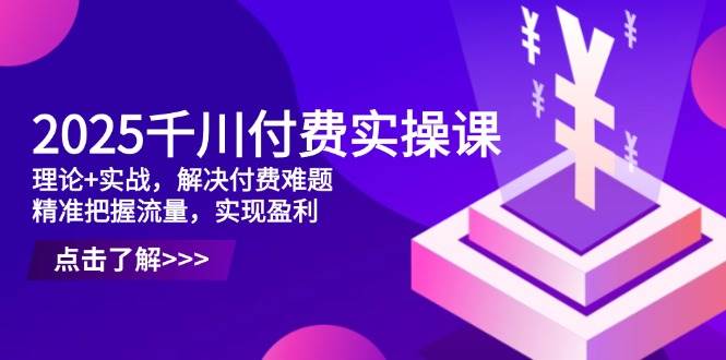 2025千川付费实操课，理论+实战，解决付费难题，精准把握流量，实现盈利| 网创圈