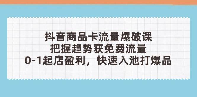 抖音商品卡流量爆破课：把握趋势获免费流量，0-1起店盈利，快速入池打爆品| 网创圈