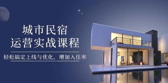 （14471期）城市民宿运营实战课程，轻松搞定上线与优化，增加入住率| 网创圈