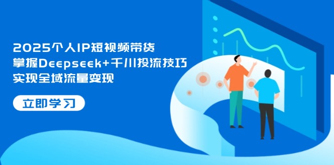 （14458期）2025个人IP短视频带货，掌握Deepseek+千川投流技巧，实现全域流量变现| 网创圈