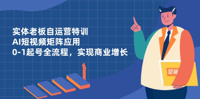 （14487期）实体老板自运营特训，AI短视频矩阵应用，0-1起号全流程，实现商业增长| 副业网