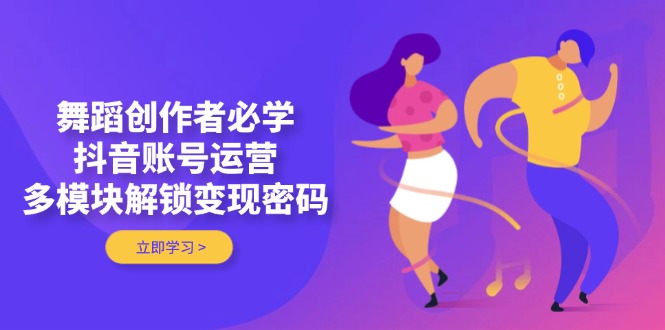 （14501期）舞蹈创作者必学，抖音账号运营，多模块解锁变现密码| 网创圈