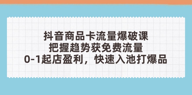 （14532期）抖音商品卡流量爆破课：把握趋势获免费流量，0-1起店盈利，快速入池打爆品| 网创圈
