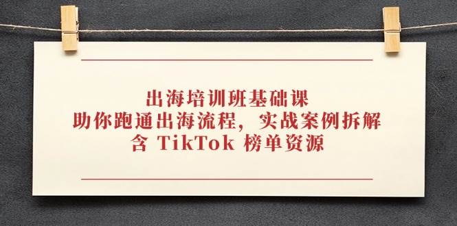 出海培训班基础课，助你跑通出海流程，实战案例拆解，含 TikTok 榜单资源| 副业网