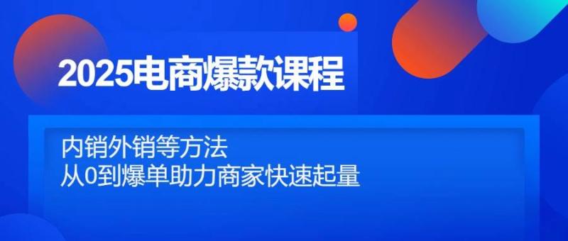 2025电商爆款课程，内销外销等方法，从0到爆单助力商家快速起量| 网创圈