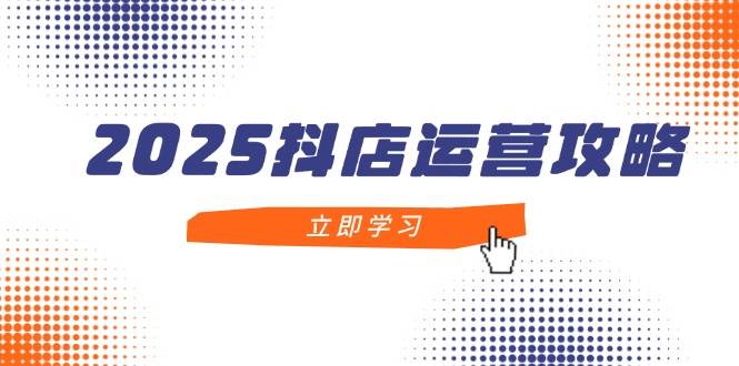 2025抖店运营攻略，掌握抖店技巧，打造月销百万，新手入门到精通| 副业网