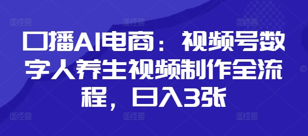 口播AI电商：视频号数字人养生视频制作全流程，日入3张| 网创圈