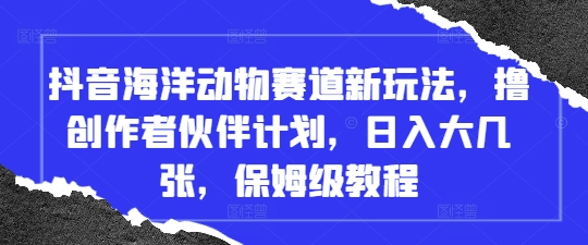 抖音海洋动物赛道新玩法，撸创作者伙伴计划，日入大几张，保姆级教程| 网创圈