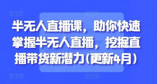 半无人直播课，助你快速掌握半无人直播，挖掘直播带货新潜力(更新4月)| 网创圈