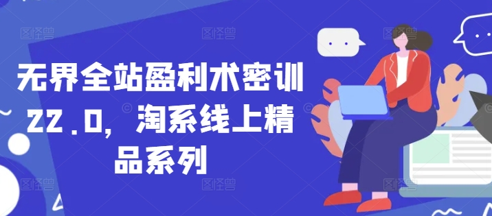 无界全站盈利术密训22.0，淘系线上精品系列| 网创圈