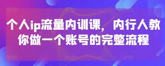 个人ip流量内训课，内行人教你做一个账号的完整流程| 网创圈