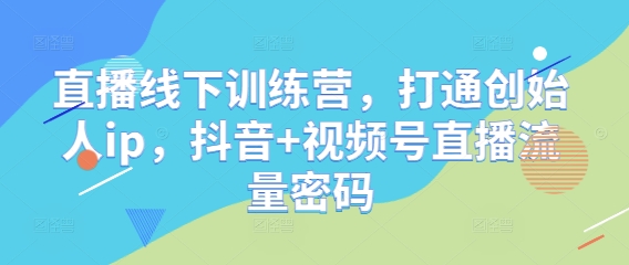 直播线下训练营，打通创始人ip，抖音+视频号直播流量密码| 网创圈