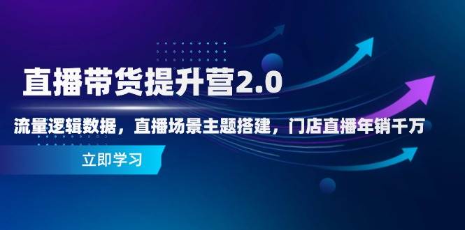 直播带货提升营2.0：流量逻辑数据，直播场景主题搭建，门店直播年销千万| 网创圈