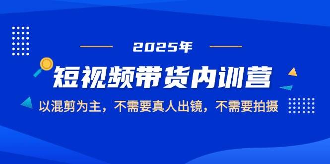 2025短视频带货内训营，以混剪为主，不需要真人出镜，不需要拍摄| 副业网